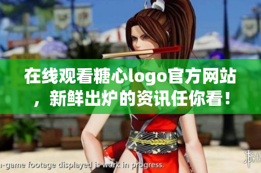在线观看糖心logo官方网站，新鲜出炉的资讯任你看！