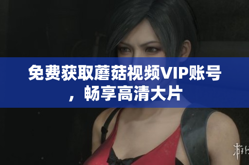 免费获取蘑菇视频VIP账号，畅享高清大片