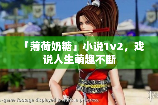 「薄荷奶糖」小说1v2，戏说人生萌趣不断
