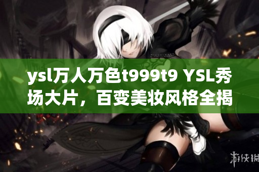ysl万人万色t999t9 YSL秀场大片，百变美妆风格全揭秘