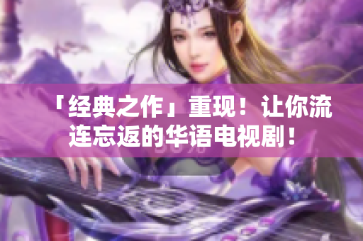 「经典之作」重现！让你流连忘返的华语电视剧！