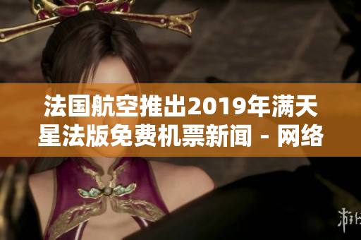 法国航空推出2019年满天星法版免费机票新闻 - 网络编辑的观点