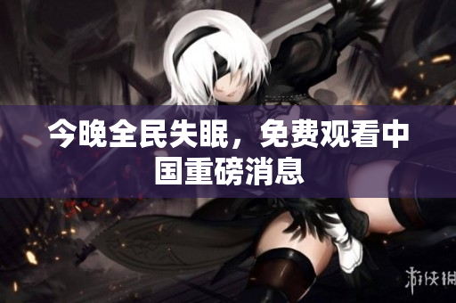 今晚全民失眠，免费观看中国重磅消息