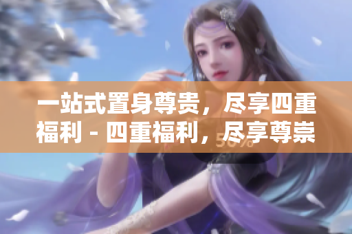 一站式置身尊贵，尽享四重福利 - 四重福利，尽享尊崇服务