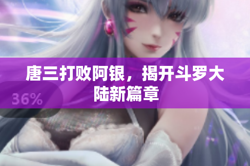 唐三打败阿银，揭开斗罗大陆新篇章