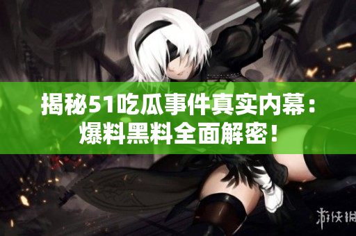 揭秘51吃瓜事件真实内幕：爆料黑料全面解密！