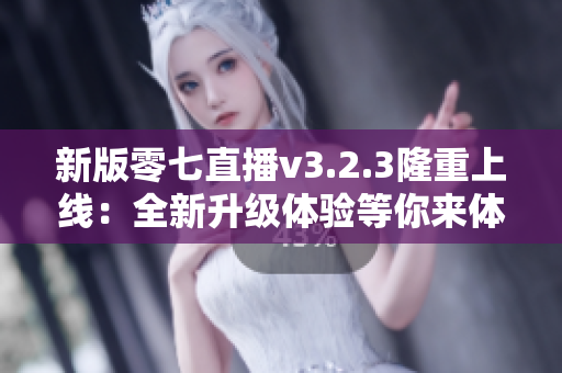 新版零七直播v3.2.3隆重上线：全新升级体验等你来体验