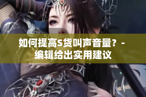 如何提高S货叫声音量？- 编辑给出实用建议
