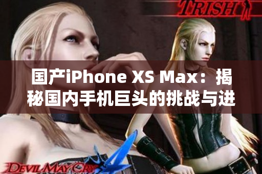 国产iPhone XS Max：揭秘国内手机巨头的挑战与进展