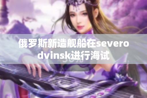 俄罗斯新造舰船在severodvinsk进行海试