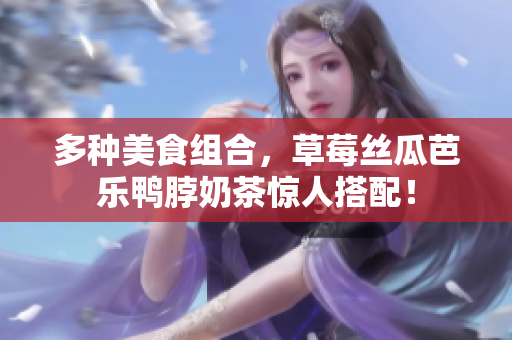 多种美食组合，草莓丝瓜芭乐鸭脖奶茶惊人搭配！