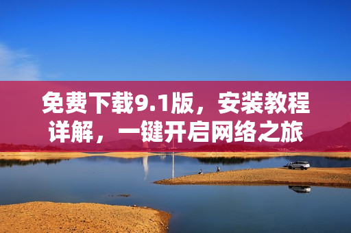 免费下载9.1版，安装教程详解，一键开启网络之旅
