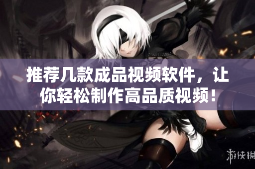 推荐几款成品视频软件，让你轻松制作高品质视频！