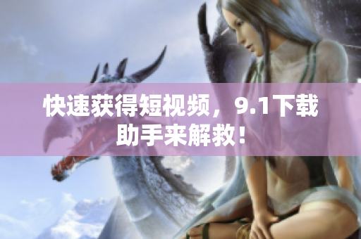快速获得短视频，9.1下载助手来解救！