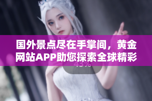 国外景点尽在手掌间，黄金网站APP助您探索全球精彩