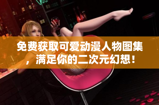 免费获取可爱动漫人物图集，满足你的二次元幻想！