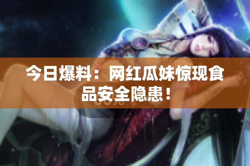 今日爆料：网红瓜妹惊现食品安全隐患！