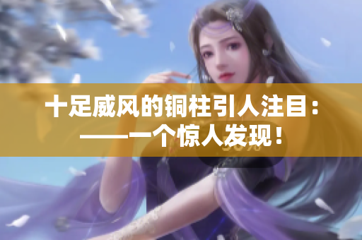 十足威风的铜柱引人注目：——一个惊人发现！