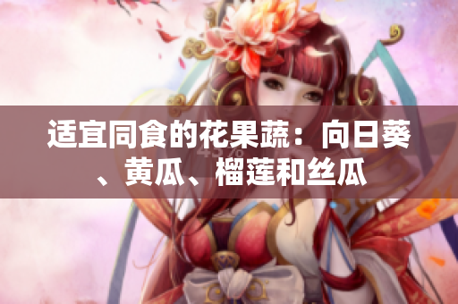 适宜同食的花果蔬：向日葵、黄瓜、榴莲和丝瓜