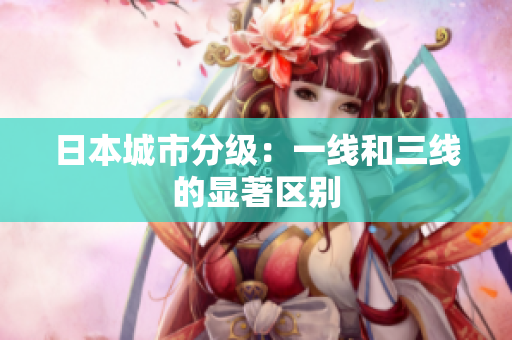 日本城市分级：一线和三线的显著区别