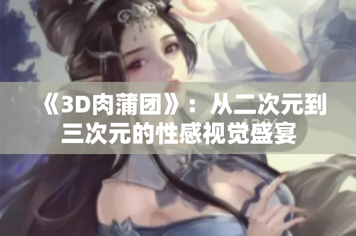 《3D肉蒲团》：从二次元到三次元的性感视觉盛宴