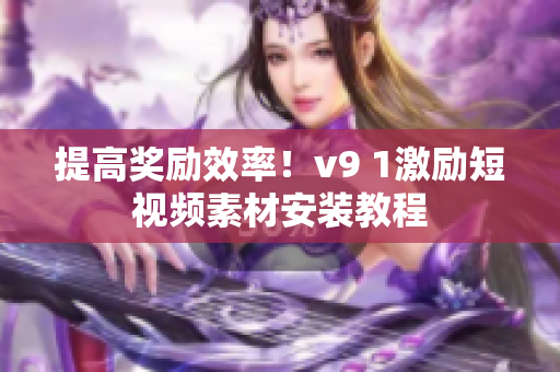 提高奖励效率！v9 1激励短视频素材安装教程