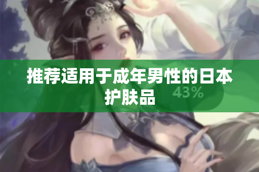 推荐适用于成年男性的日本护肤品