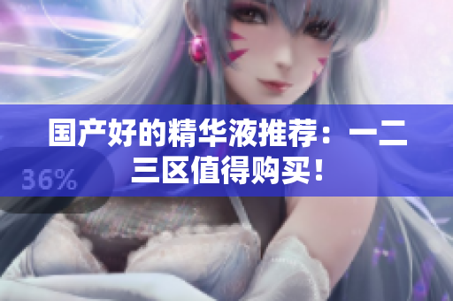 国产好的精华液推荐：一二三区值得购买！