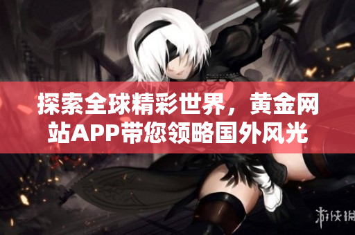 探索全球精彩世界，黄金网站APP带您领略国外风光