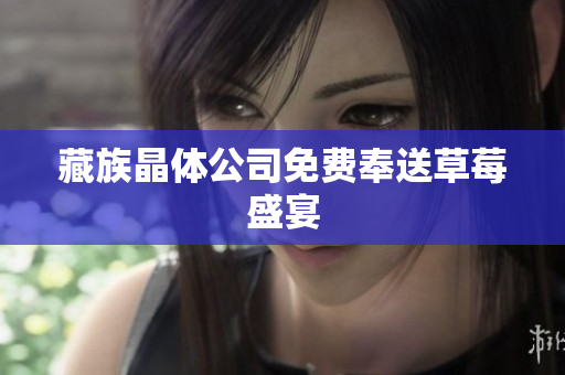 藏族晶体公司免费奉送草莓盛宴