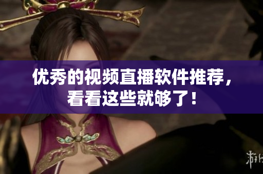 优秀的视频直播软件推荐，看看这些就够了！