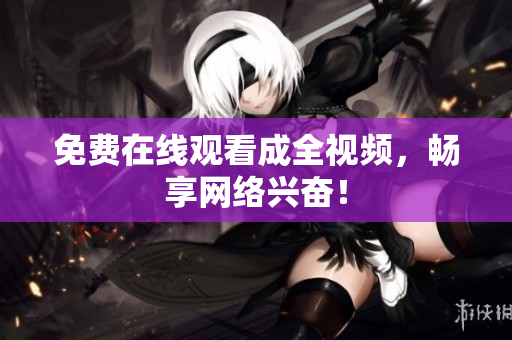 免费在线观看成全视频，畅享网络兴奋！