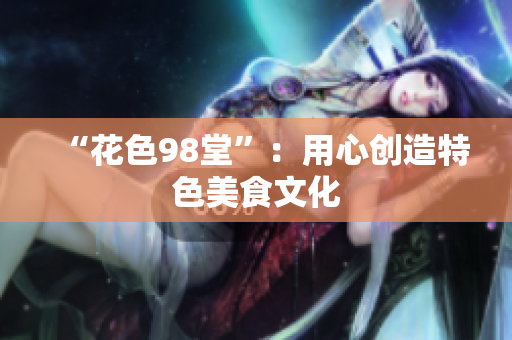 “花色98堂”：用心创造特色美食文化