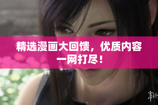 精选漫画大回馈，优质内容一网打尽！