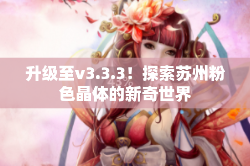 升级至v3.3.3！探索苏州粉色晶体的新奇世界