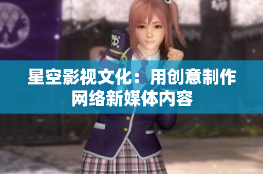 星空影视文化：用创意制作网络新媒体内容