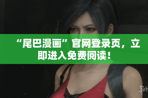 “尾巴漫画”官网登录页，立即进入免费阅读！
