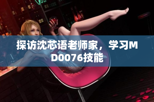 探访沈芯语老师家，学习MD0076技能