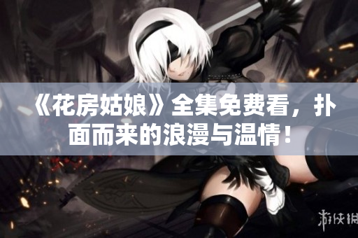 《花房姑娘》全集免费看，扑面而来的浪漫与温情！