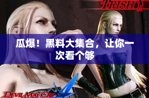 瓜爆！黑料大集合，让你一次看个够