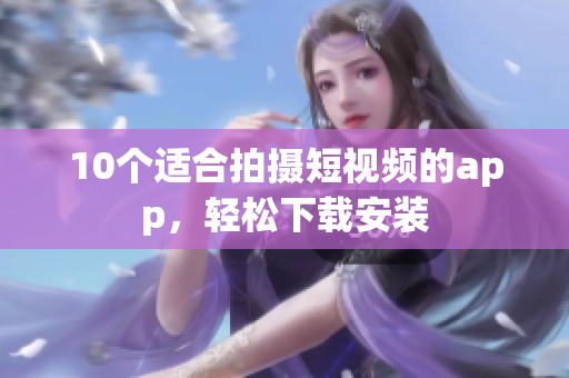 10个适合拍摄短视频的app，轻松下载安装