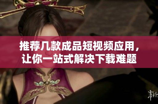 推荐几款成品短视频应用，让你一站式解决下载难题