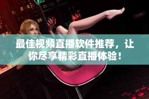 最佳视频直播软件推荐，让你尽享精彩直播体验！