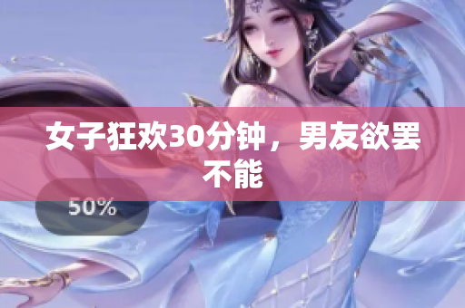 女子狂欢30分钟，男友欲罢不能