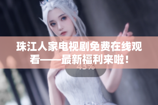 珠江人家电视剧免费在线观看——最新福利来啦！