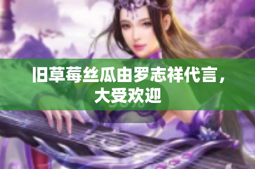 旧草莓丝瓜由罗志祥代言，大受欢迎