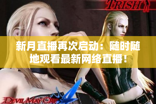新月直播再次启动：随时随地观看最新网络直播！