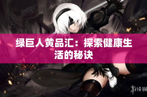 绿巨人黄品汇：探索健康生活的秘诀