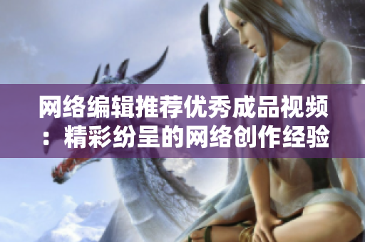 网络编辑推荐优秀成品视频：精彩纷呈的网络创作经验分享