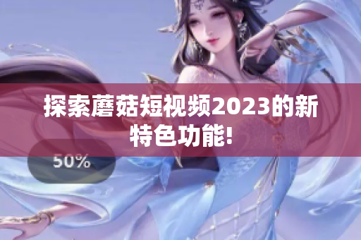 探索蘑菇短视频2023的新特色功能!
